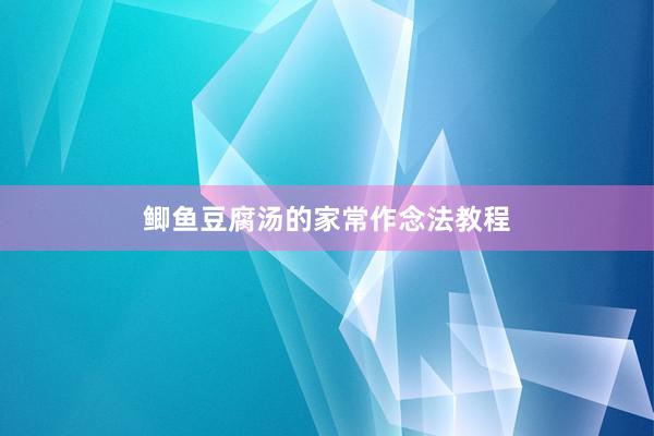 鲫鱼豆腐汤的家常作念法教程