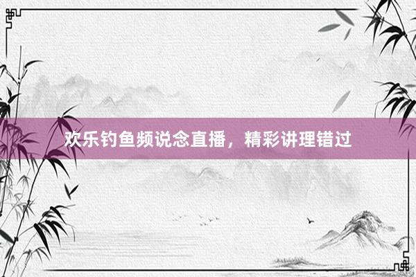 欢乐钓鱼频说念直播，精彩讲理错过
