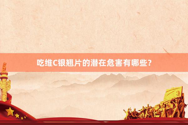 吃维C银翘片的潜在危害有哪些？