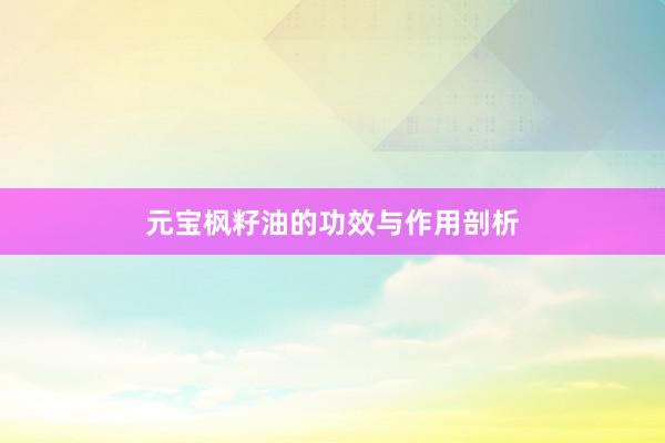元宝枫籽油的功效与作用剖析